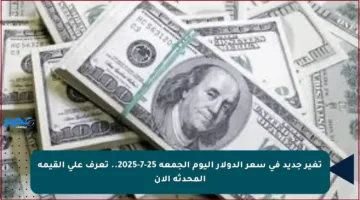 تغير جديد في سعر الدولار اليوم الجمعة 25-7-2025.. تعرف على القيمة المحدثة الآن